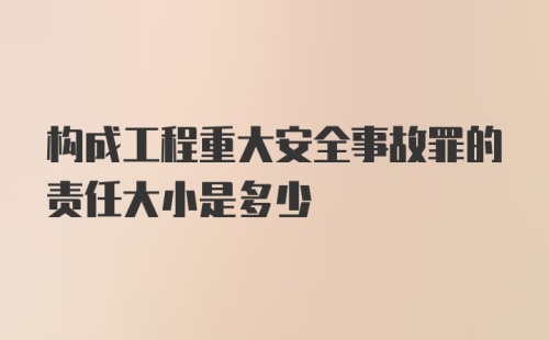 构成工程重大安全事故罪的责任大小是多少