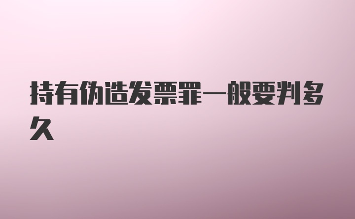 持有伪造发票罪一般要判多久