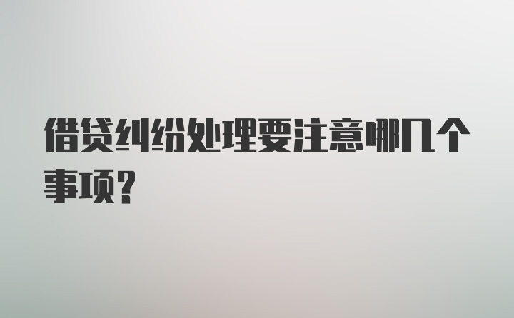 借贷纠纷处理要注意哪几个事项？