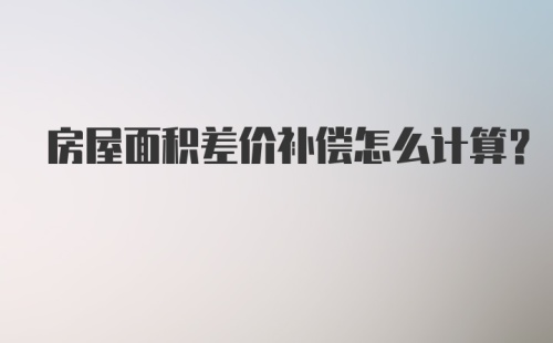 房屋面积差价补偿怎么计算？