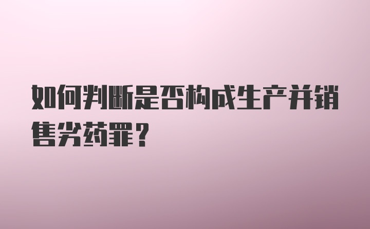 如何判断是否构成生产并销售劣药罪？