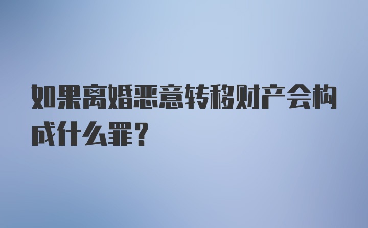 如果离婚恶意转移财产会构成什么罪？