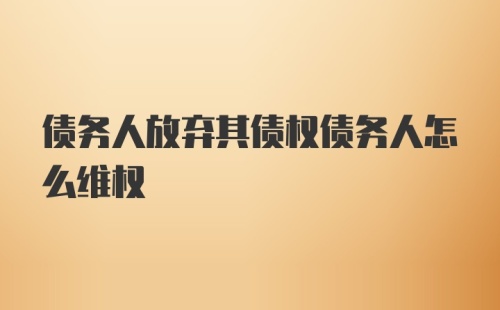 债务人放弃其债权债务人怎么维权