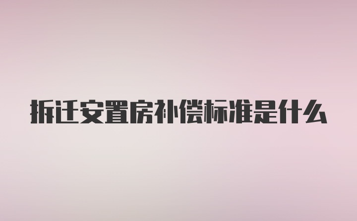 拆迁安置房补偿标准是什么