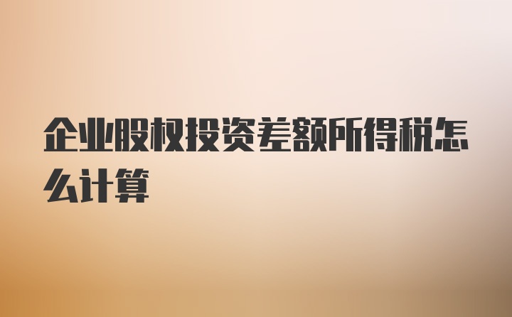 企业股权投资差额所得税怎么计算