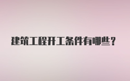 建筑工程开工条件有哪些？
