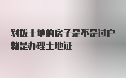 划拨土地的房子是不是过户就是办理土地证