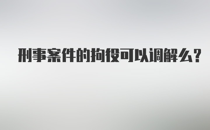 刑事案件的拘役可以调解么？