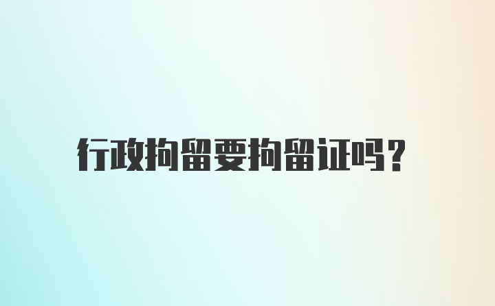 行政拘留要拘留证吗？