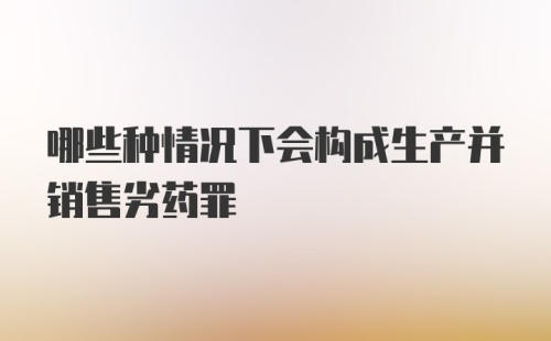 哪些种情况下会构成生产并销售劣药罪