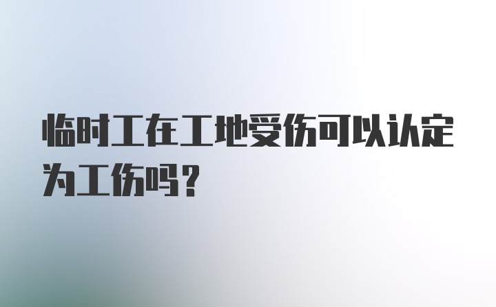 临时工在工地受伤可以认定为工伤吗？