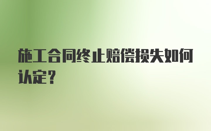 施工合同终止赔偿损失如何认定？