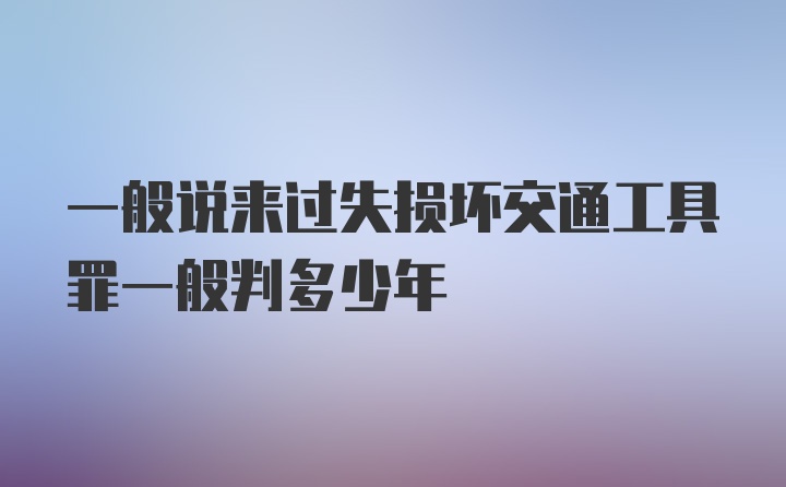 一般说来过失损坏交通工具罪一般判多少年