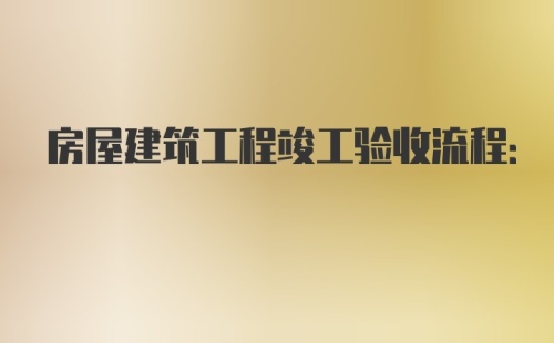 房屋建筑工程竣工验收流程: