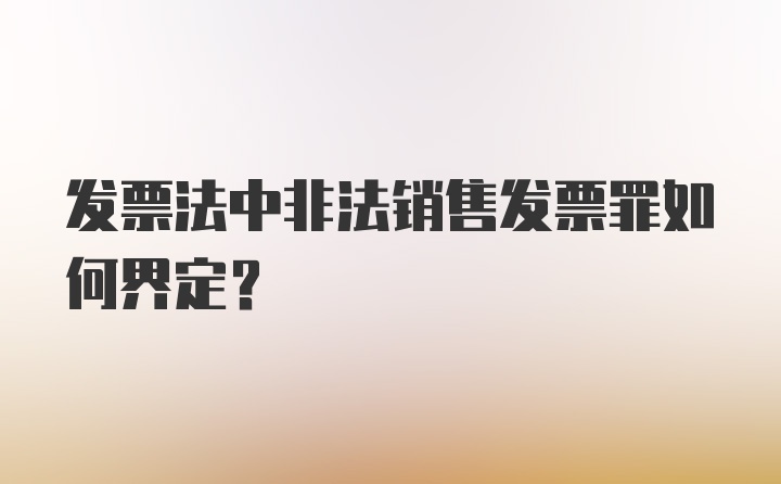 发票法中非法销售发票罪如何界定？