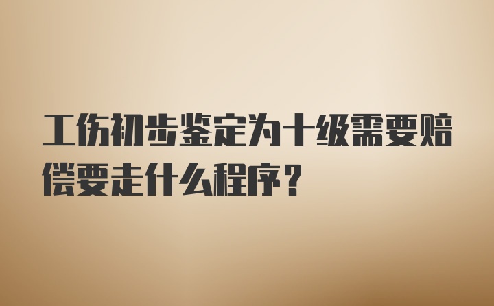 工伤初步鉴定为十级需要赔偿要走什么程序？