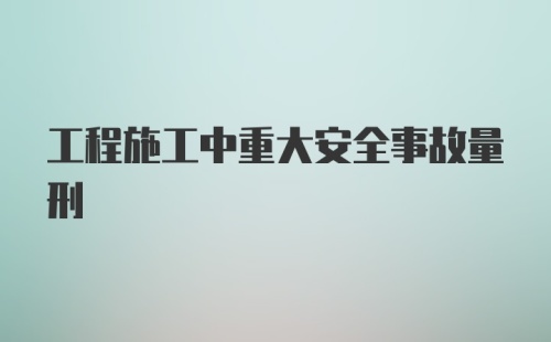 工程施工中重大安全事故量刑