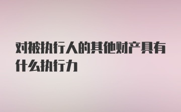 对被执行人的其他财产具有什么执行力