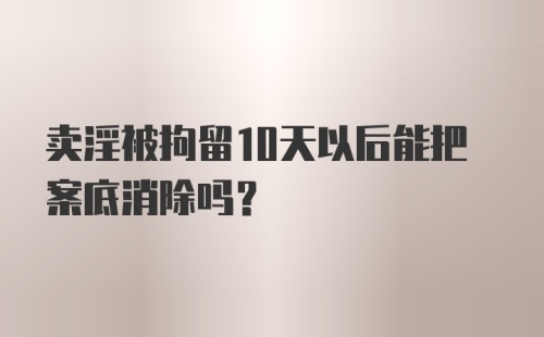 卖淫被拘留10天以后能把案底消除吗?