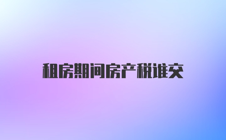 租房期间房产税谁交