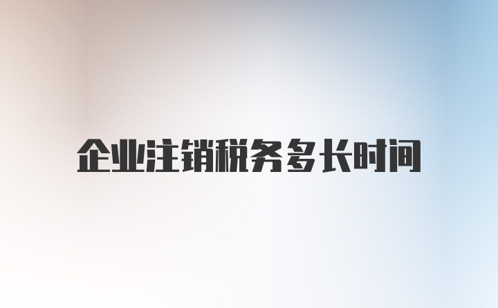 企业注销税务多长时间