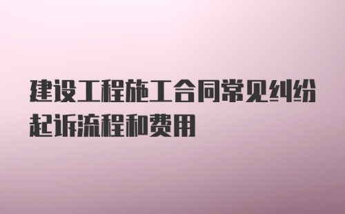 建设工程施工合同常见纠纷起诉流程和费用