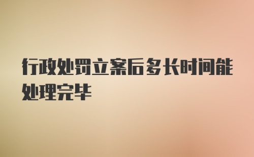 行政处罚立案后多长时间能处理完毕