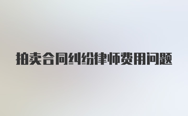 拍卖合同纠纷律师费用问题