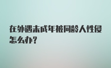 在外遇未成年被同龄人性侵怎么办？