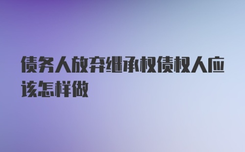 债务人放弃继承权债权人应该怎样做