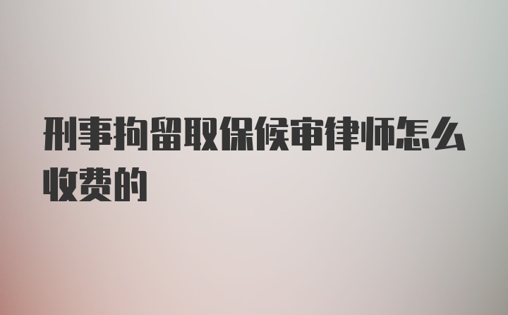 刑事拘留取保候审律师怎么收费的