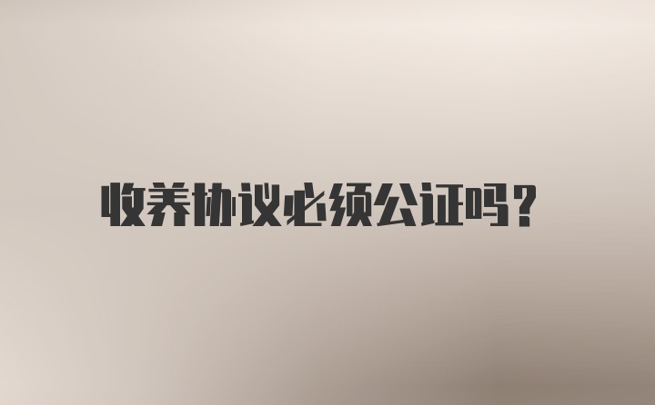 收养协议必须公证吗？