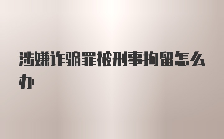 涉嫌诈骗罪被刑事拘留怎么办