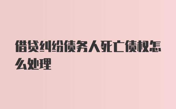 借贷纠纷债务人死亡债权怎么处理