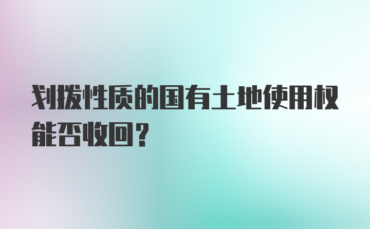 划拨性质的国有土地使用权能否收回？