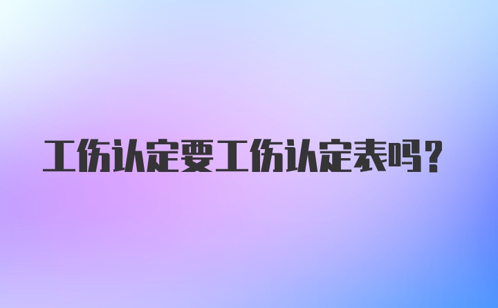 工伤认定要工伤认定表吗？