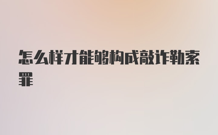 怎么样才能够构成敲诈勒索罪