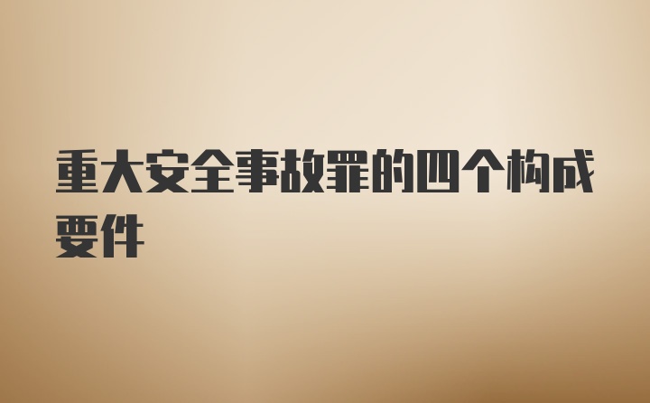 重大安全事故罪的四个构成要件