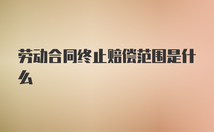 劳动合同终止赔偿范围是什么