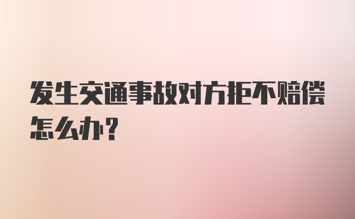 发生交通事故对方拒不赔偿怎么办？