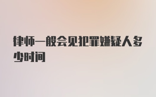 律师一般会见犯罪嫌疑人多少时间