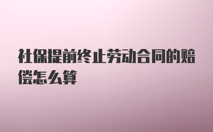 社保提前终止劳动合同的赔偿怎么算