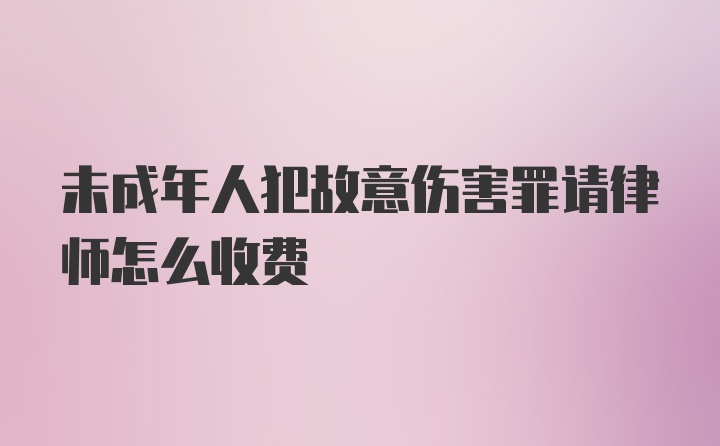 未成年人犯故意伤害罪请律师怎么收费