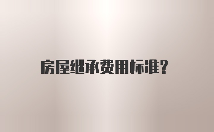 房屋继承费用标准？