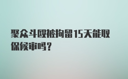 聚众斗殴被拘留15天能取保候审吗？