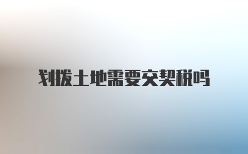 划拨土地需要交契税吗