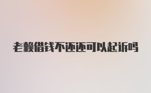 老赖借钱不还还可以起诉吗