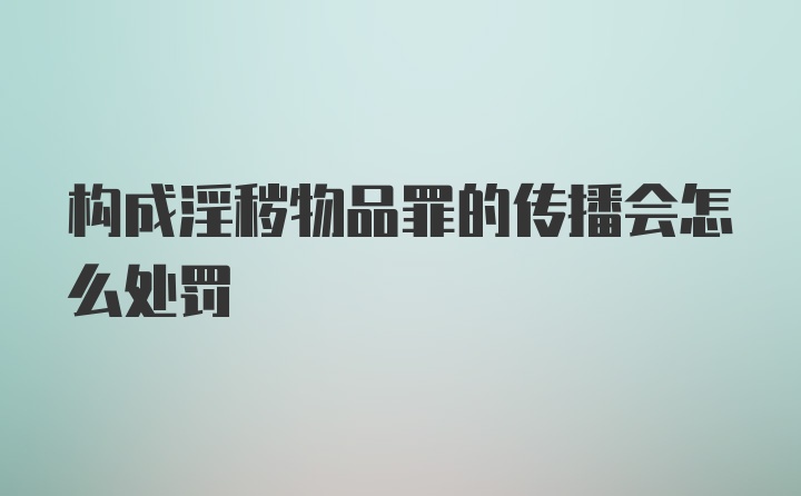 构成淫秽物品罪的传播会怎么处罚