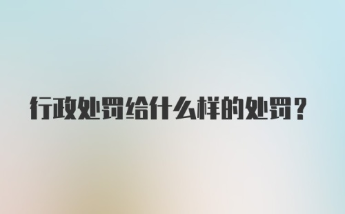 行政处罚给什么样的处罚？