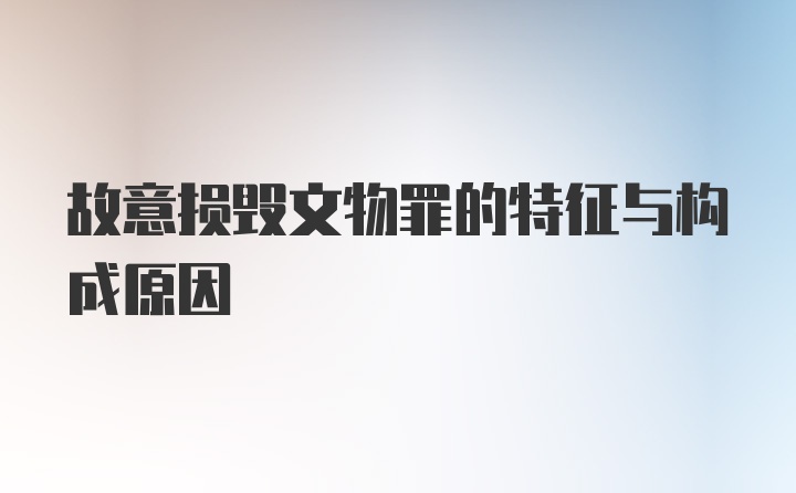 故意损毁文物罪的特征与构成原因